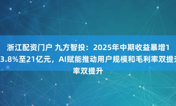 浙江配资门户 九方智投：2025年中期收益暴增133.8%至21亿元，AI赋能推动用户规模和毛利率双提升