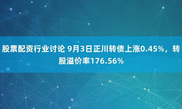 股票配资行业讨论 9月3日正川转债上涨0.45%，转股溢价率176.56%
