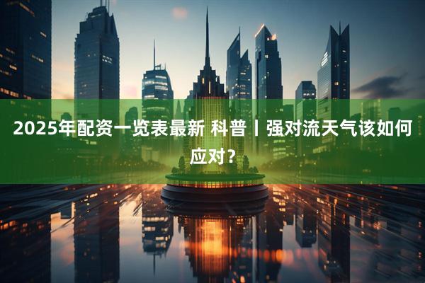 2025年配资一览表最新 科普丨强对流天气该如何应对？