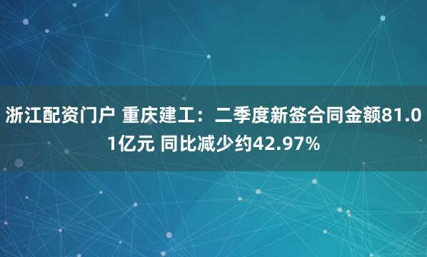 浙江配资门户 重庆建工：二季度新签合同金额81.01亿元 同比减少约42.97%