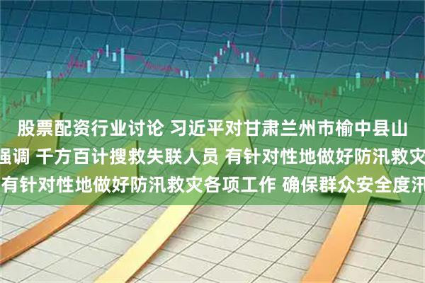 股票配资行业讨论 习近平对甘肃兰州市榆中县山洪灾害作出重要指示强调 千方百计搜救失联人员 有针对性地做好防汛救灾各项工作 确保群众安全度汛