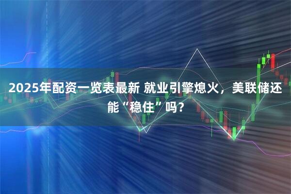 2025年配资一览表最新 就业引擎熄火,美联储还能“稳住”吗?