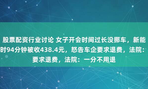 股票配资行业讨论 女子开会时间过长没挪车，新能源车充电超时94分钟被收438.4元，怒告车企要求退费，法院：一分不用退