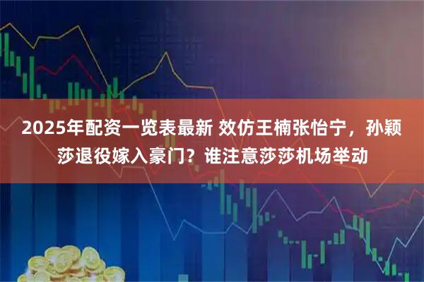2025年配资一览表最新 效仿王楠张怡宁，孙颖莎退役嫁入豪门？谁注意莎莎机场举动