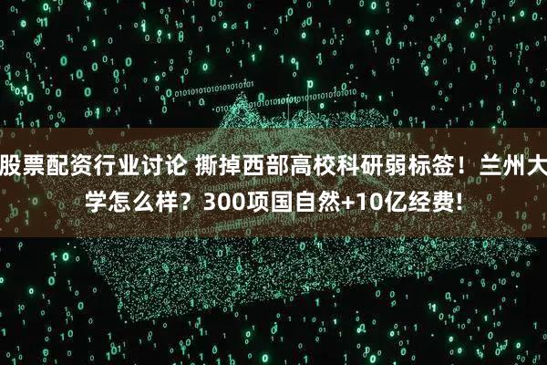 股票配资行业讨论 撕掉西部高校科研弱标签！兰州大学怎么样？300项国自然+10亿经费!