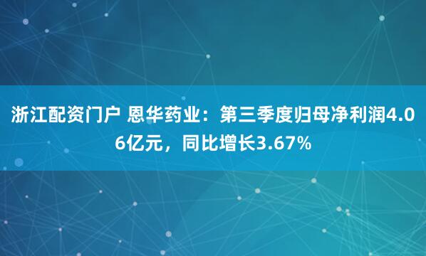 浙江配资门户 恩华药业：第三季度归母净利润4.06亿元，同比增长3.67%