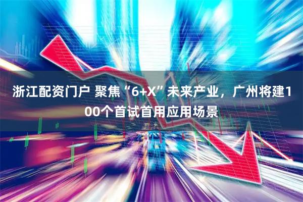 浙江配资门户 聚焦“6+X”未来产业，广州将建100个首试首用应用场景