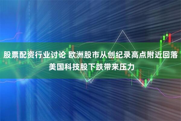 股票配资行业讨论 欧洲股市从创纪录高点附近回落 美国科技股下跌带来压力