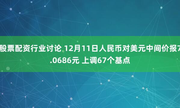 股票配资行业讨论 12月11日人民币对美元中间价报7.0686元 上调67个基点