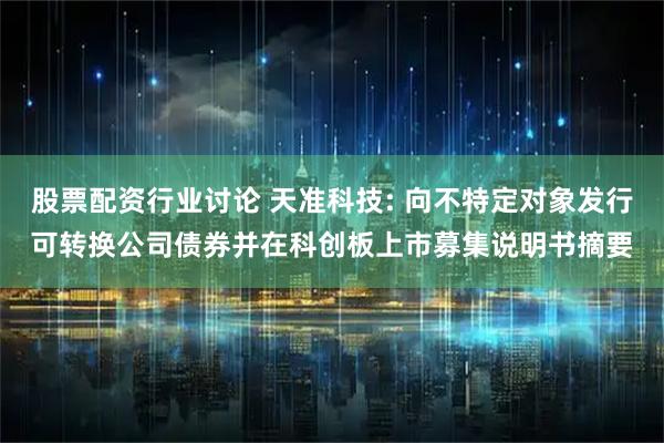 股票配资行业讨论 天准科技: 向不特定对象发行可转换公司债券并在科创板上市募集说明书摘要