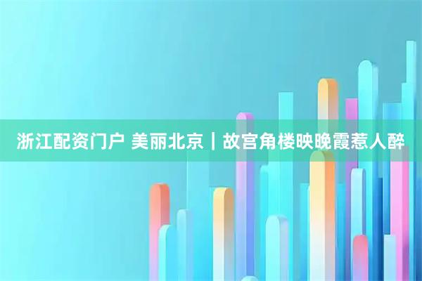浙江配资门户 美丽北京｜故宫角楼映晚霞惹人醉