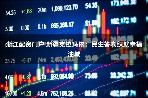 浙江配资门户 新疆克拉玛依：民生答卷织就幸福油城