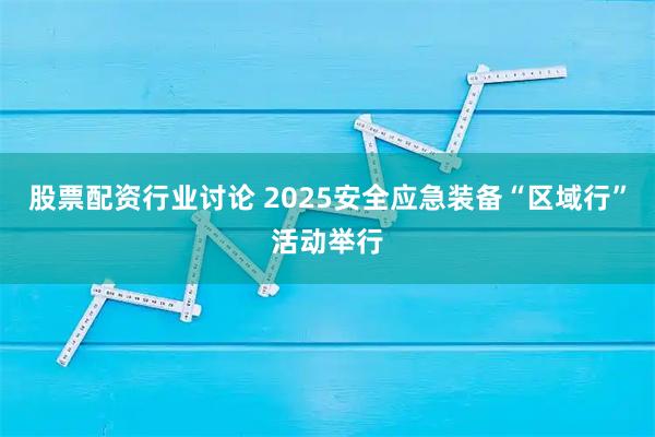 股票配资行业讨论 2025安全应急装备“区域行”活动举行
