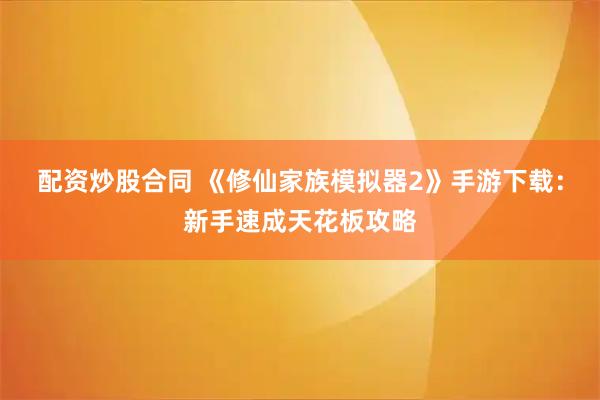 配资炒股合同 《修仙家族模拟器2》手游下载：新手速成天花板攻略