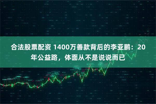 合法股票配资 1400万善款背后的李亚鹏：20年公益路，体面从不是说说而已