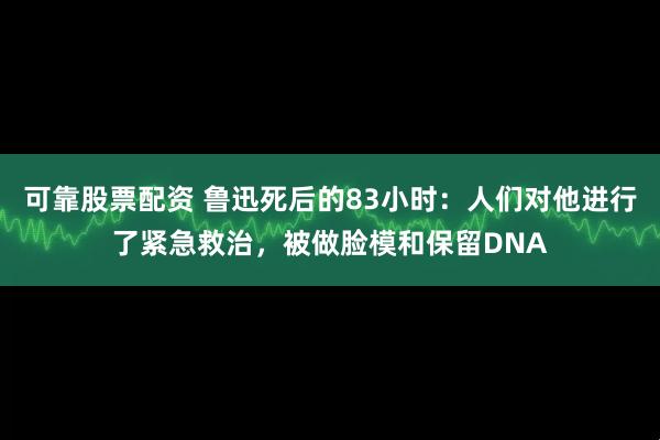 可靠股票配资 鲁迅死后的83小时：人们对他进行了紧急救治，被做脸模和保留DNA