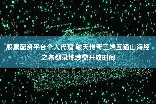 股票配资平台个人代理 破天传奇三端互通山海经之名剑录炼魂鼎开放时间