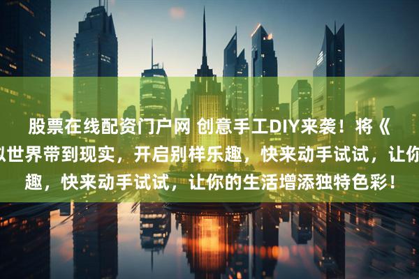 股票在线配资门户网 创意手工DIY来袭！将《我的世界》萌宠从虚拟世界带到现实，开启别样乐趣，快来动手试试，让你的生活增添独特色彩！
