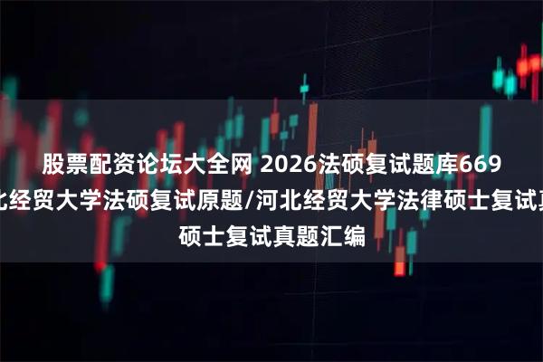 股票配资论坛大全网 2026法硕复试题库669题：河北经贸大学法硕复试原题/河北经贸大学法律硕士复试真题汇编