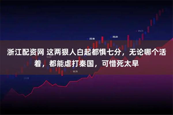 浙江配资网 这两狠人白起都惧七分，无论哪个活着，都能虐打秦国，可惜死太早