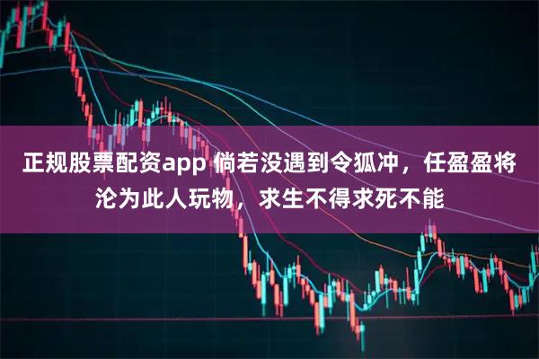 正规股票配资app 倘若没遇到令狐冲，任盈盈将沦为此人玩物，求生不得求死不能