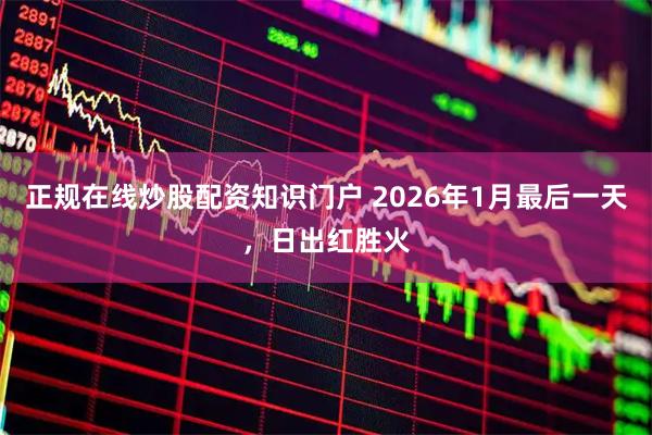 正规在线炒股配资知识门户 2026年1月最后一天，日出红胜火