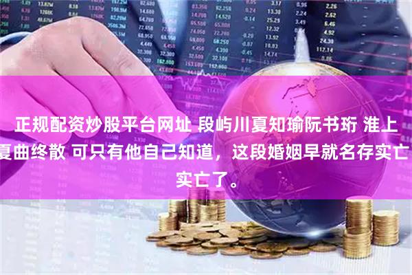 正规配资炒股平台网址 段屿川夏知瑜阮书珩 淮上无夏曲终散 可只有他自己知道，这段婚姻早就名存实亡了。
