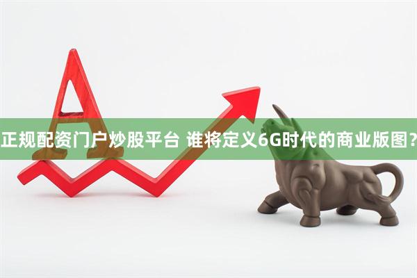 正规配资门户炒股平台 谁将定义6G时代的商业版图？