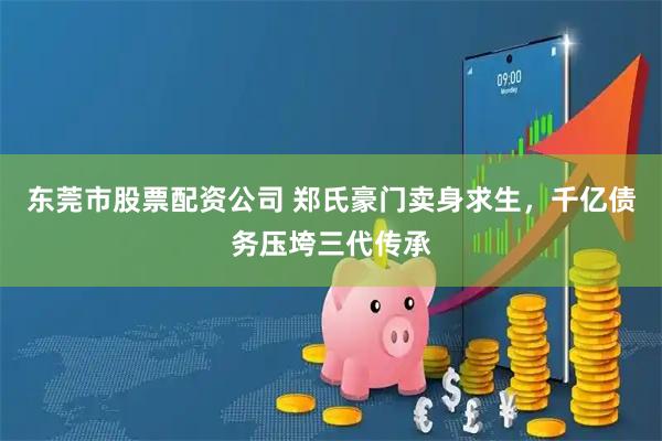 东莞市股票配资公司 郑氏豪门卖身求生，千亿债务压垮三代传承