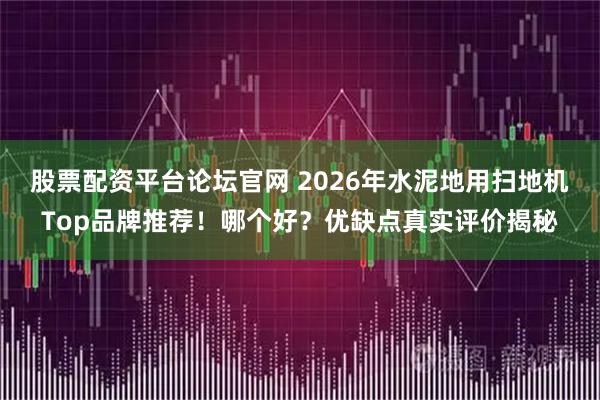 股票配资平台论坛官网 2026年水泥地用扫地机Top品牌推荐！哪个好？优缺点真实评价揭秘