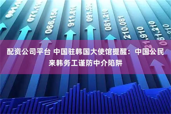 配资公司平台 中国驻韩国大使馆提醒：中国公民来韩务工谨防中介陷阱