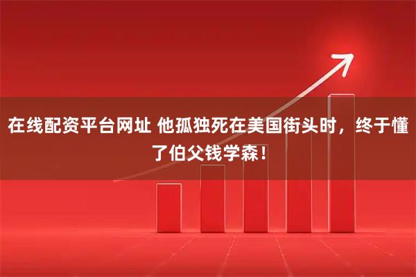 在线配资平台网址 他孤独死在美国街头时，终于懂了伯父钱学森！
