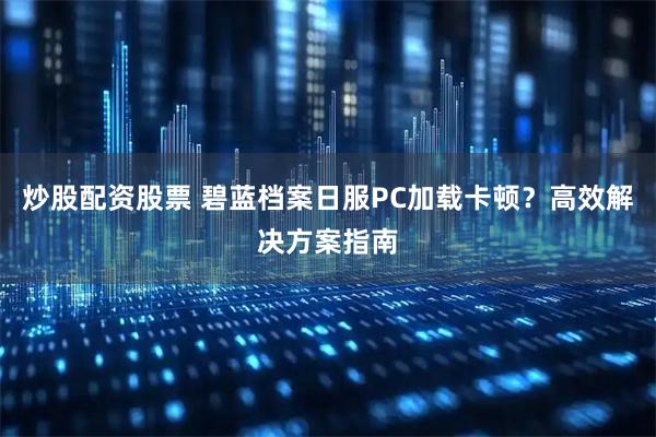 炒股配资股票 碧蓝档案日服PC加载卡顿？高效解决方案指南