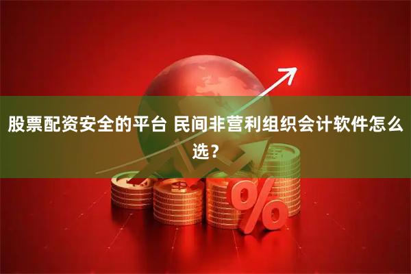 股票配资安全的平台 民间非营利组织会计软件怎么选？