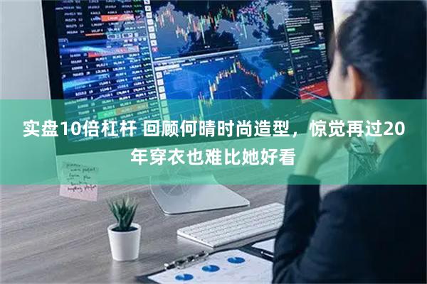 实盘10倍杠杆 回顾何晴时尚造型，惊觉再过20年穿衣也难比她好看