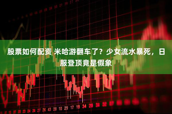 股票如何配资 米哈游翻车了？少女流水暴死，日服登顶竟是假象