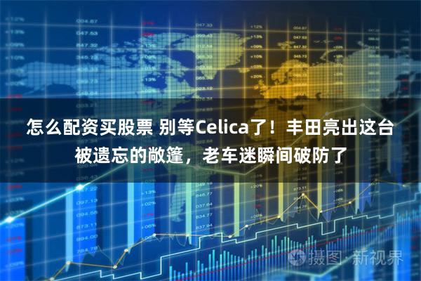 怎么配资买股票 别等Celica了！丰田亮出这台被遗忘的敞篷，老车迷瞬间破防了