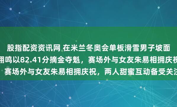 股指配资资讯网 在米兰冬奥会单板滑雪男子坡面障碍技巧夺冠后，苏翊鸣以82.41分摘金夺魁，赛场外与女友朱易相拥庆祝，两人甜蜜互动备受关注