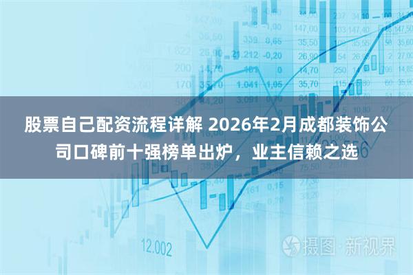 股票自己配资流程详解 2026年2月成都装饰公司口碑前十强榜单出炉，业主信赖之选