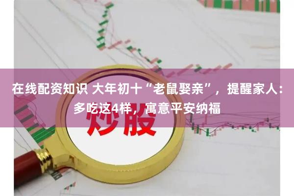 在线配资知识 大年初十“老鼠娶亲”，提醒家人：多吃这4样，寓意平安纳福