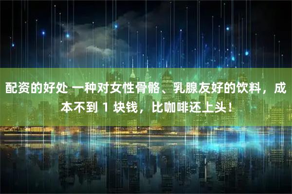 配资的好处 一种对女性骨骼、乳腺友好的饮料，成本不到 1 块钱，比咖啡还上头！