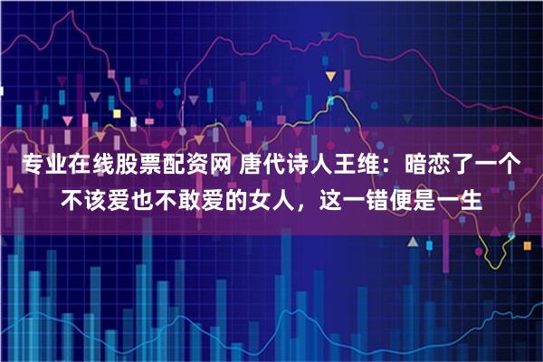 专业在线股票配资网 唐代诗人王维：暗恋了一个不该爱也不敢爱的女人，这一错便是一生