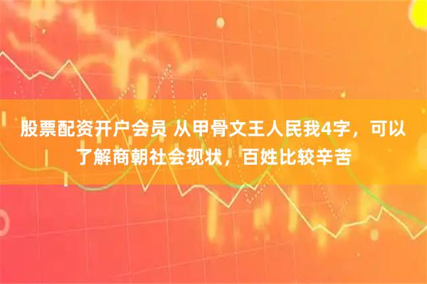 股票配资开户会员 从甲骨文王人民我4字，可以了解商朝社会现状，百姓比较辛苦