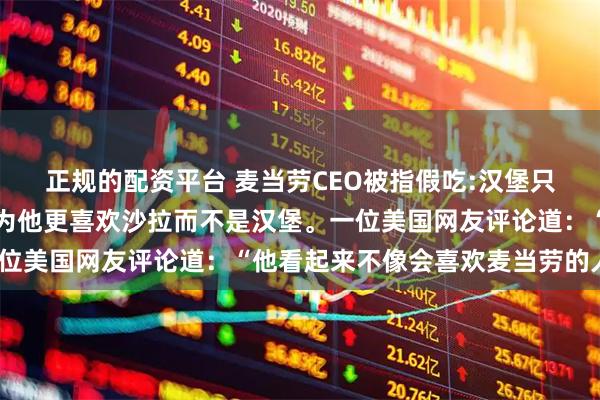 正规的配资平台 麦当劳CEO被指假吃:汉堡只受皮外伤,但网友们认为他更喜欢沙拉而不是汉堡。一位美国网友评论道:“他看起来不像会喜欢麦当劳的人。”