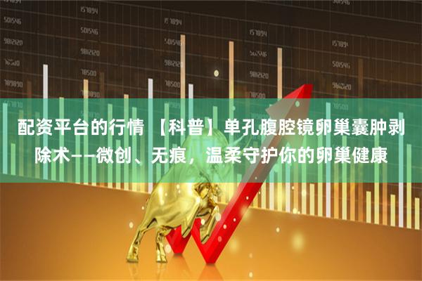 配资平台的行情 【科普】单孔腹腔镜卵巢囊肿剥除术——微创、无痕，温柔守护你的卵巢健康