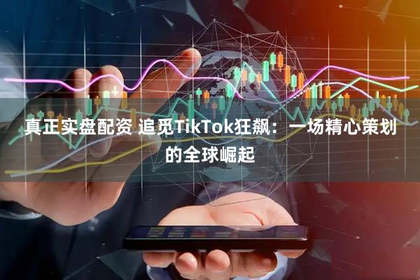 真正实盘配资 追觅TikTok狂飙：一场精心策划的全球崛起