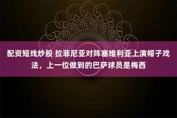 配资短线炒股 拉菲尼亚对阵塞维利亚上演帽子戏法，上一位做到的巴萨球员是梅西
