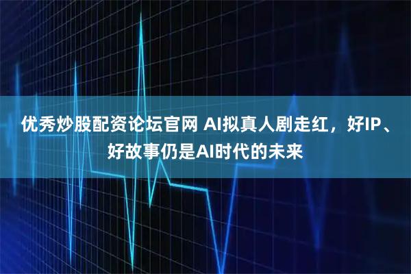 优秀炒股配资论坛官网 AI拟真人剧走红，好IP、好故事仍是AI时代的未来