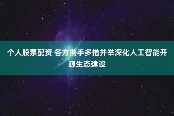 个人股票配资 各方携手多措并举深化人工智能开源生态建设