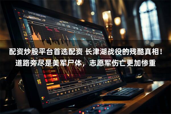 配资炒股平台首选配资 长津湖战役的残酷真相!道路旁尽是美军尸体,志愿军伤亡更加惨重